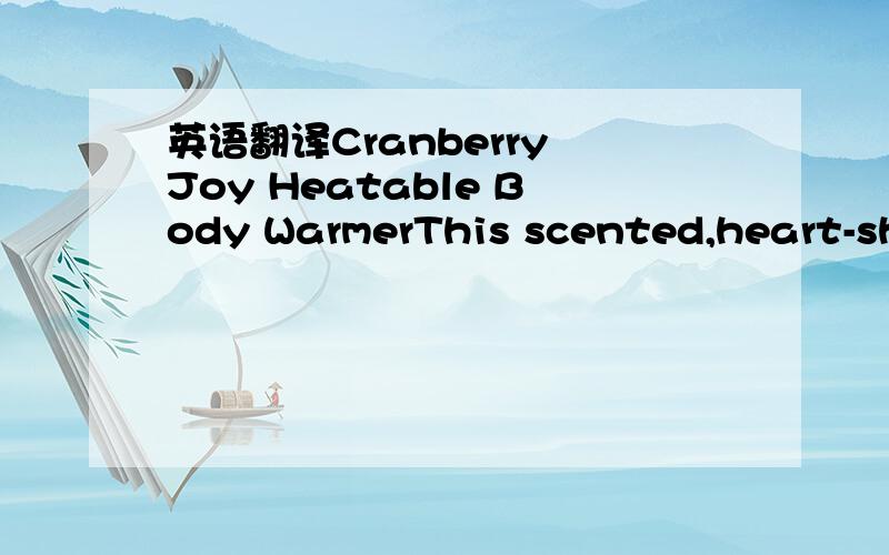 英语翻译Cranberry Joy Heatable Body WarmerThis scented,heart-shaped body warmer will keep you cozy this season.Simply warm up to release the scent of fresh berries.HeatableFresh berry scentRibbon bow trimCozy fleece fabric不要 有道 谷歌 青