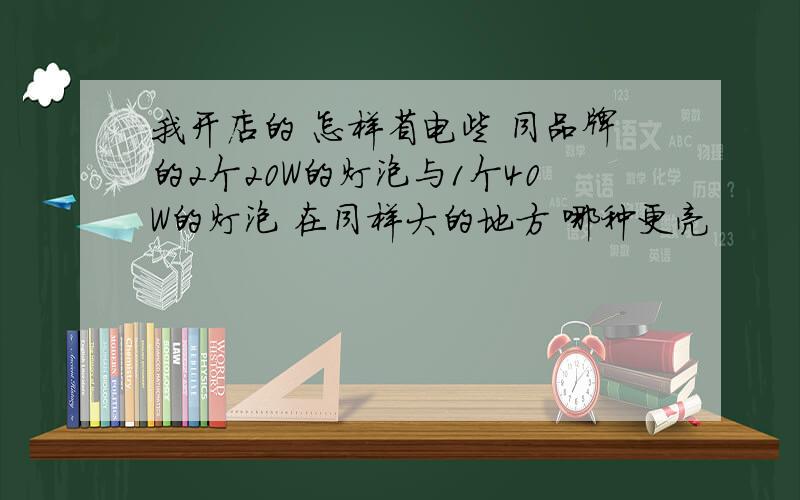 我开店的 怎样省电些 同品牌的2个20W的灯泡与1个40W的灯泡 在同样大的地方 哪种更亮