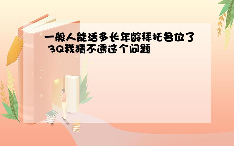 一般人能活多长年龄拜托各位了 3Q我猜不透这个问题