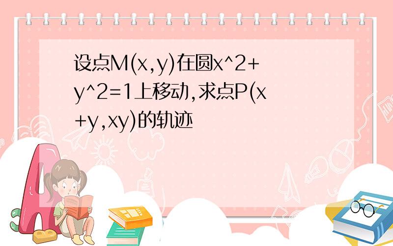 设点M(x,y)在圆x^2+y^2=1上移动,求点P(x+y,xy)的轨迹