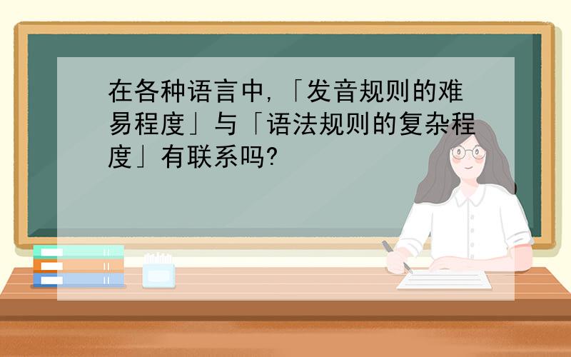 在各种语言中,「发音规则的难易程度」与「语法规则的复杂程度」有联系吗?