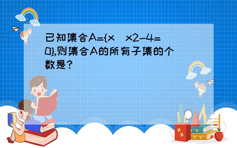 已知集合A={x|x2-4=0},则集合A的所有子集的个数是?