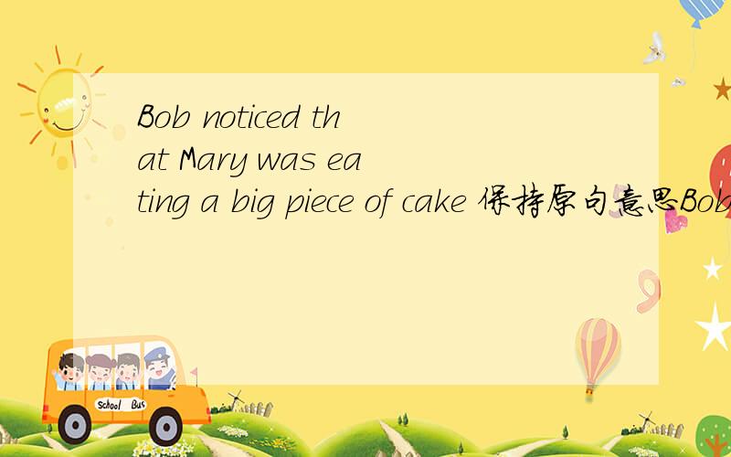 Bob noticed that Mary was eating a big piece of cake 保持原句意思Bob noticed_____ ______ a big piece of cake.