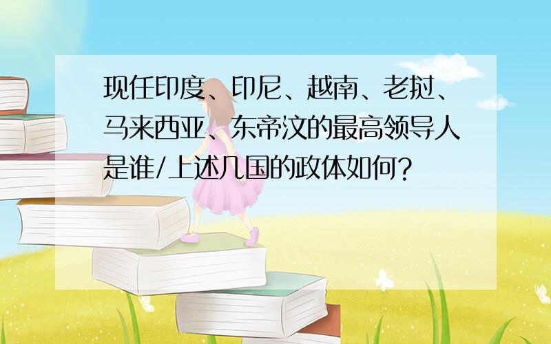 现任印度、印尼、越南、老挝、马来西亚、东帝汶的最高领导人是谁/上述几国的政体如何?