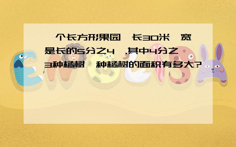 一个长方形果园,长30米,宽是长的5分之4,.其中4分之3种橘树,种橘树的面积有多大?