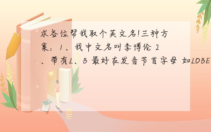 求各位帮我取个英文名!三种方案：1、我中文名叫李博伦 2、带有L、B 最好在发音节首字母 如LOBE 3、音译艾尔小布（艾尔布也可） 最好三种方案都有 一种也可以