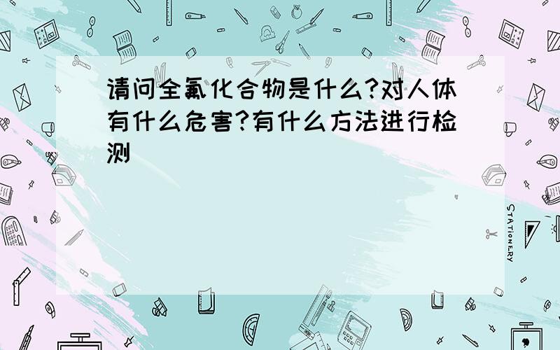 请问全氟化合物是什么?对人体有什么危害?有什么方法进行检测