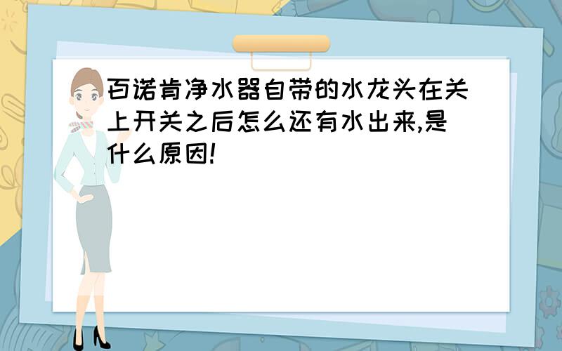 百诺肯净水器自带的水龙头在关上开关之后怎么还有水出来,是什么原因!