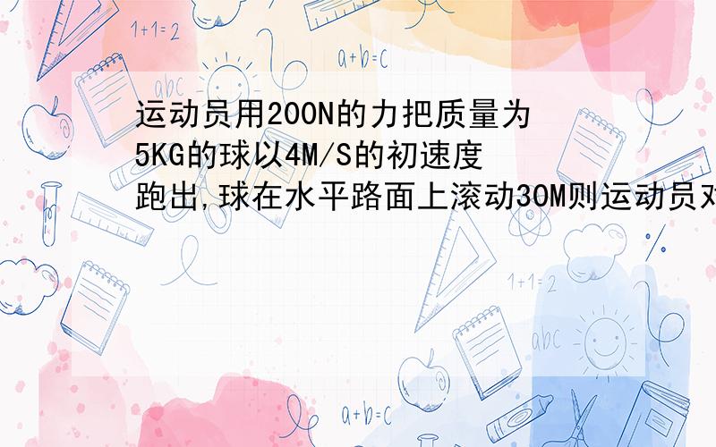 运动员用200N的力把质量为5KG的球以4M/S的初速度跑出,球在水平路面上滚动30M则运动员对球做工运动员用200N的力把质量为5KG的球以4M/S的初速度跑出,球在水平路面上滚动30M则运动员对球做工?（