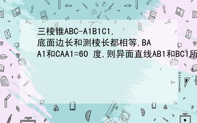 三棱锥ABC-A1B1C1,底面边长和测棱长都相等,BAA1和CAA1=60 度,则异面直线AB1和BC1所成角的余弦值为?