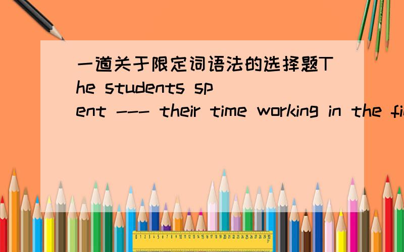 一道关于限定词语法的选择题The students spent --- their time working in the fields.A.both B.most C.more D.half不确定B还是D,most their time也可以说的吧?都可以说most people ,most work,所以可以选B吗?D却好像也对.