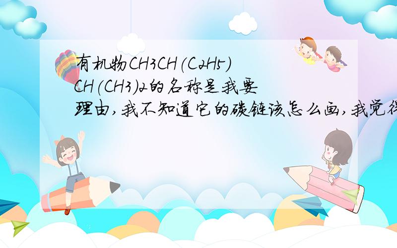 有机物CH3CH(C2H5)CH(CH3)2的名称是我要理由,我不知道它的碳链该怎么画,我觉得是2,4—二甲基戊烷,但答案是2,3—二甲基戊烷我是这么画的