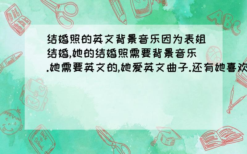 结婚照的英文背景音乐因为表姐结婚,她的结婚照需要背景音乐.她需要英文的,她爱英文曲子.还有她喜欢R&B风格的.