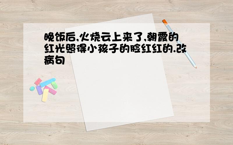 晚饭后,火烧云上来了,朝霞的红光照得小孩子的脸红红的.改病句