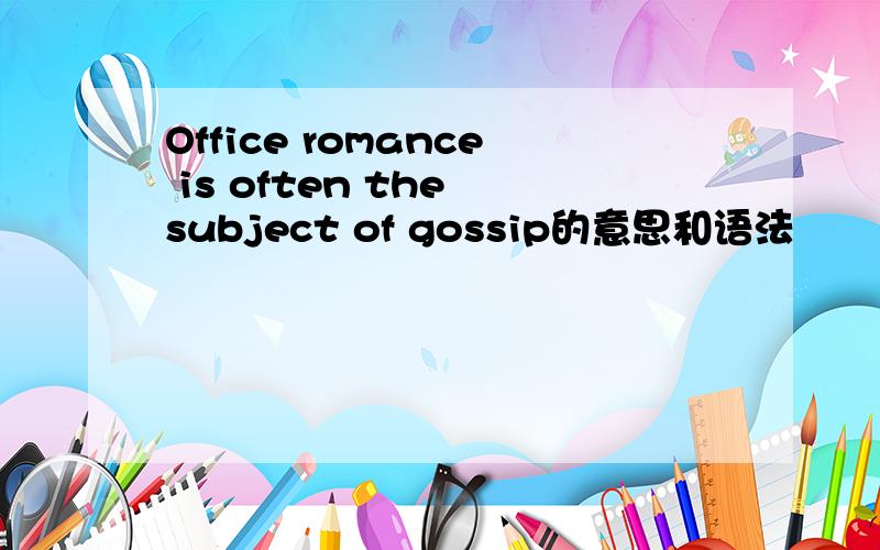 Office romance is often the subject of gossip的意思和语法