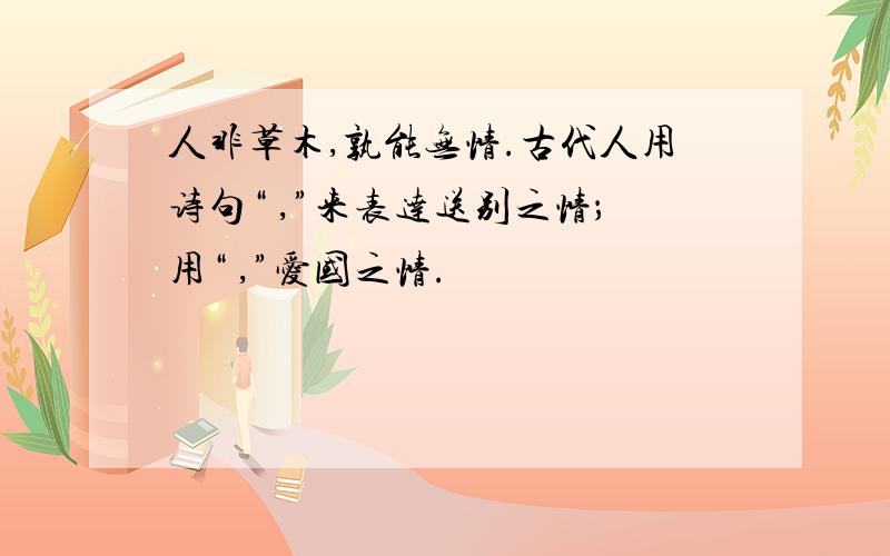 人非草木,孰能无情.古代人用诗句“ ,”来表达送别之情；用“ ,”爱国之情.