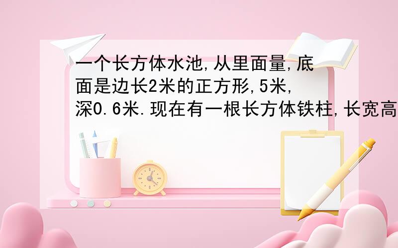 一个长方体水池,从里面量,底面是边长2米的正方形,5米,深0.6米.现在有一根长方体铁柱,长宽高分别是5分米5分米12分米,将铁棒放入池中,使其一面紧贴池底,水面升高多少分米?