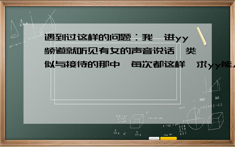 遇到过这样的问题：我一进yy频道就听见有女的声音说话、类似与接待的那中、每次都这样、求yy能人解释、