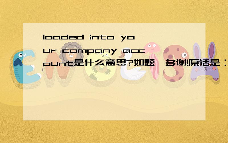 loaded into your company account是什么意思?如题,多谢!原话是：. Our reports are written in English and loaded into your company account within 12 - 24 hours after completion.报告怎么载入对方帐户？摸不着头脑。。。