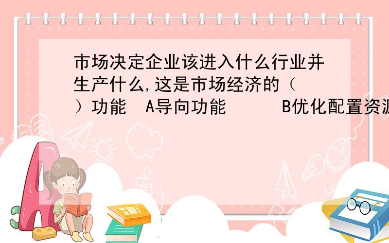 市场决定企业该进入什么行业并生产什么,这是市场经济的（ ）功能  A导向功能      B优化配置资源功能    C调节需求功能