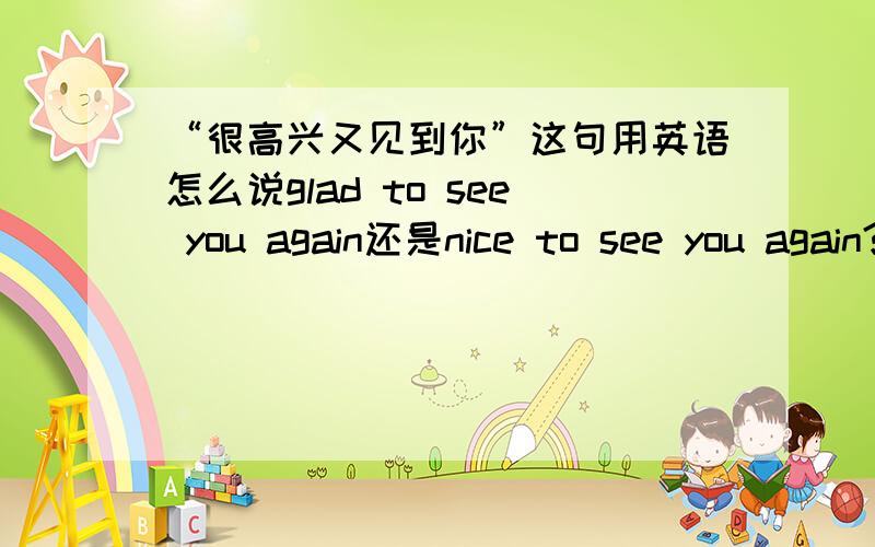 “很高兴又见到你”这句用英语怎么说glad to see you again还是nice to see you again?那句常用些?