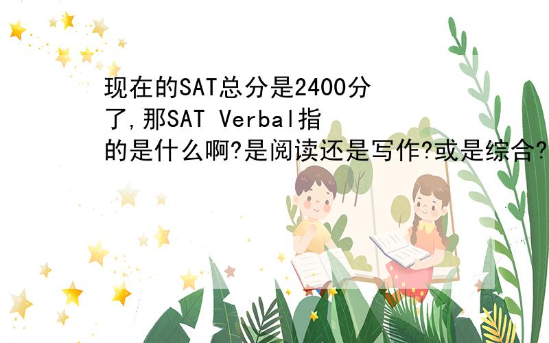 现在的SAT总分是2400分了,那SAT Verbal指的是什么啊?是阅读还是写作?或是综合?现在的SAT总分是2400分了,那SAT Verbal指的是什么啊?是阅读还是写作?或是综合?那名校要求SAT Verbal要求700分以上是指什