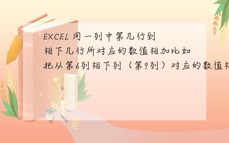 EXCEL 同一列中第几行到相下几行所对应的数值相加比如把从第6列相下列（第9列）对应的数值相加,6和4是变数比如把从第6排相下4排（第9排）对应的数值相加,6和4是变数