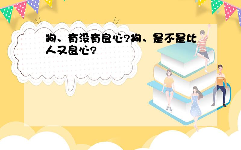 狗、有没有良心?狗、是不是比人又良心?