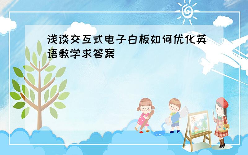 浅谈交互式电子白板如何优化英语教学求答案