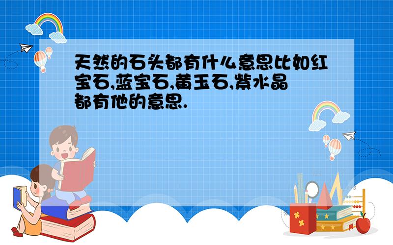 天然的石头都有什么意思比如红宝石,蓝宝石,黄玉石,紫水晶都有他的意思.