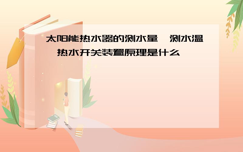 太阳能热水器的测水量、测水温、热水开关装置原理是什么