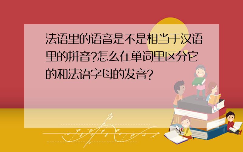 法语里的语音是不是相当于汉语里的拼音?怎么在单词里区分它的和法语字母的发音?