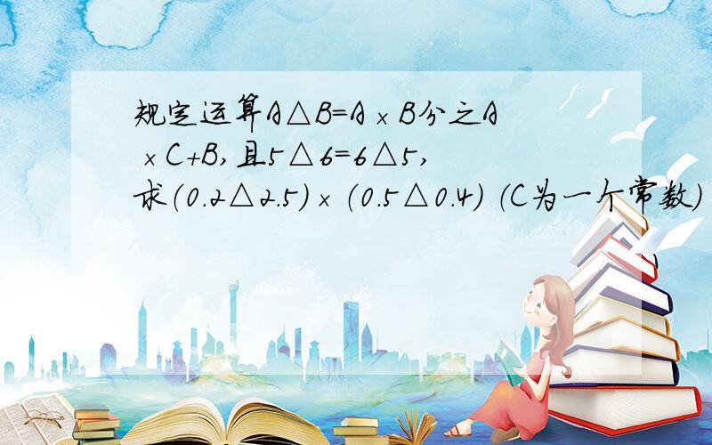 规定运算A△B=A×B分之A×C+B,且5△6=6△5,求（0.2△2.5）×（0.5△0.4） （C为一个常数）