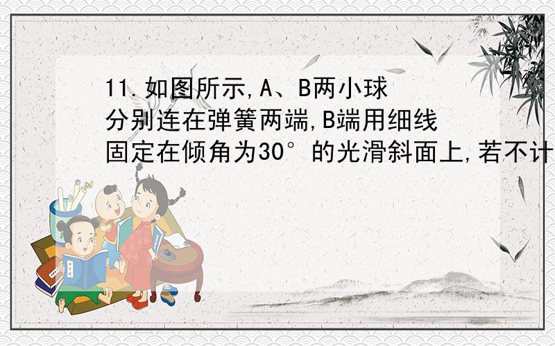 11.如图所示,A、B两小球分别连在弹簧两端,B端用细线固定在倾角为30°的光滑斜面上,若不计弹簧质量,在线被剪断瞬间,A、B两球的加速度分别为A．都等于 B． 和0 C． 和0 D．0和 为什么A都等于g/2