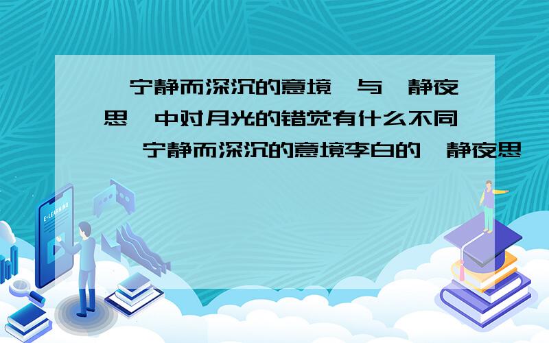 《宁静而深沉的意境》与《静夜思》中对月光的错觉有什么不同 《宁静而深沉的意境李白的、静夜思