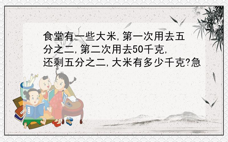 食堂有一些大米,第一次用去五分之二,第二次用去50千克,还剩五分之二,大米有多少千克?急