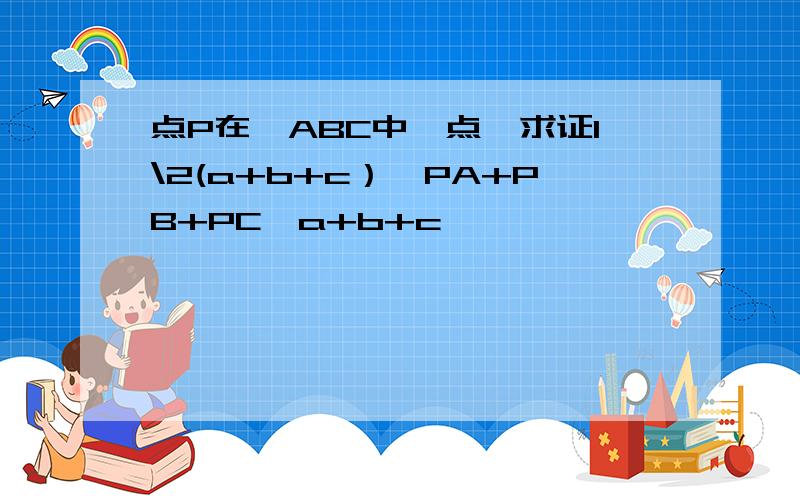 点P在△ABC中一点,求证1\2(a+b+c）＜PA+PB+PC＜a+b+c