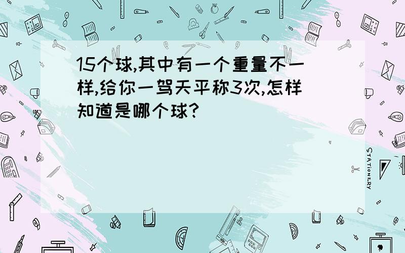 15个球,其中有一个重量不一样,给你一驾天平称3次,怎样知道是哪个球?