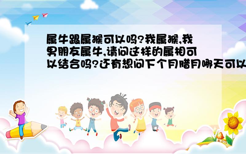 属牛跟属猴可以吗?我属猴,我男朋友属牛,请问这样的属相可以结合吗?还有想问下个月腊月哪天可以摆酒,