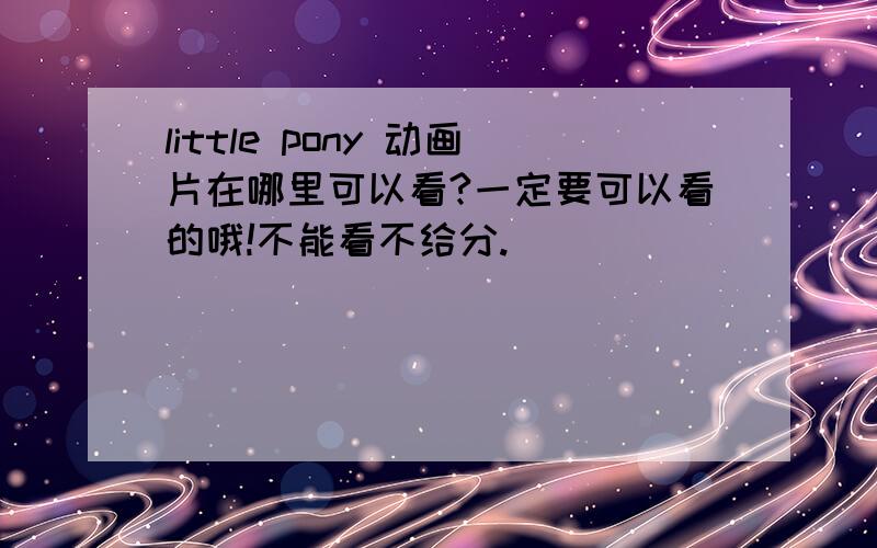 little pony 动画片在哪里可以看?一定要可以看的哦!不能看不给分.