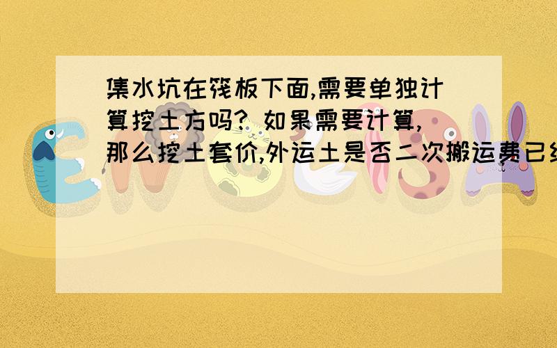 集水坑在筏板下面,需要单独计算挖土方吗? 如果需要计算,那么挖土套价,外运土是否二次搬运费已经考虑?