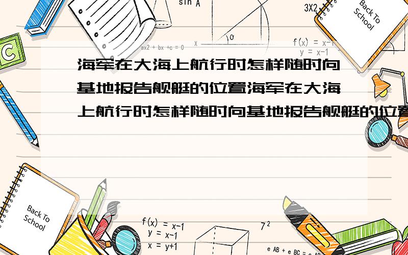 海军在大海上航行时怎样随时向基地报告舰艇的位置海军在大海上航行时怎样随时向基地报告舰艇的位置（苏教版&4.2关于坐标的）