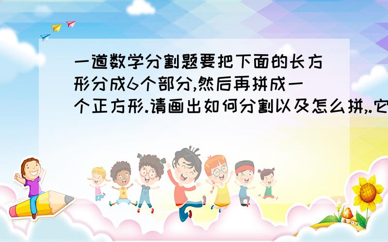 一道数学分割题要把下面的长方形分成6个部分,然后再拼成一个正方形.请画出如何分割以及怎么拼,.它的长是6.5cm,宽是2cm（没有图,大家就将就看吧）不好意思了..