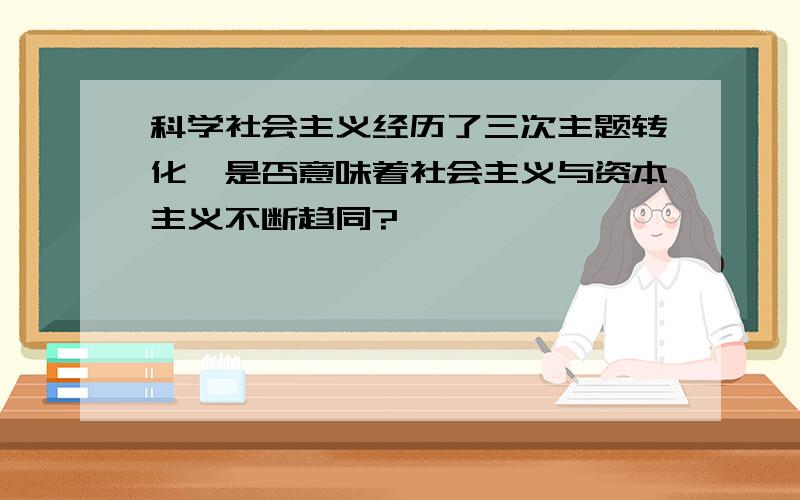 科学社会主义经历了三次主题转化,是否意味着社会主义与资本主义不断趋同?