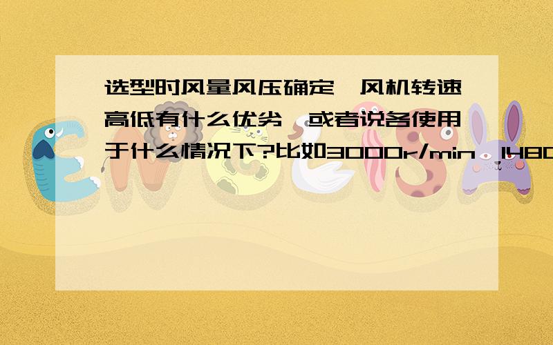 选型时风量风压确定,风机转速高低有什么优劣,或者说各使用于什么情况下?比如3000r/min,1480r/min,960r/min.