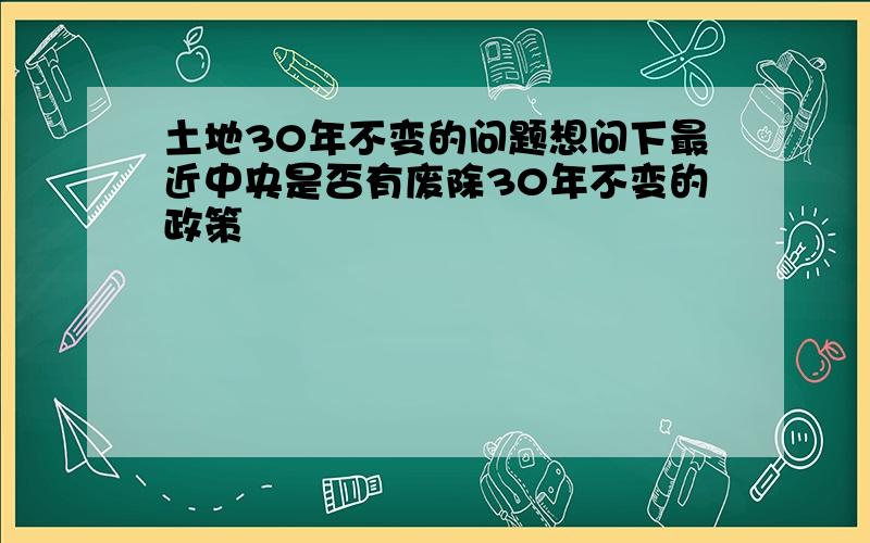 土地30年不变的问题想问下最近中央是否有废除30年不变的政策