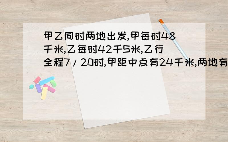 甲乙同时两地出发,甲每时48千米,乙每时42千S米,乙行全程7/20时,甲距中点有24千米,两地有多少千米?