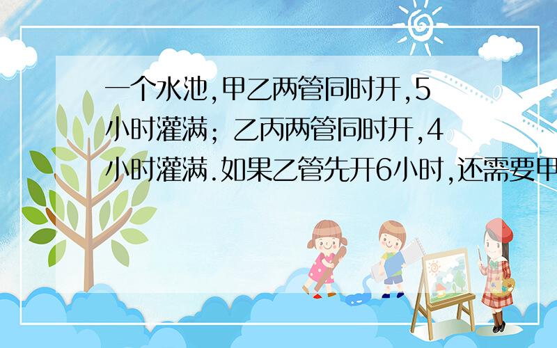 一个水池,甲乙两管同时开,5小时灌满；乙丙两管同时开,4小时灌满.如果乙管先开6小时,还需要甲丙两管同时开2小时才能灌满（这时乙管关闭）,那么乙管单独灌满水池需要多少小时?（方程组!