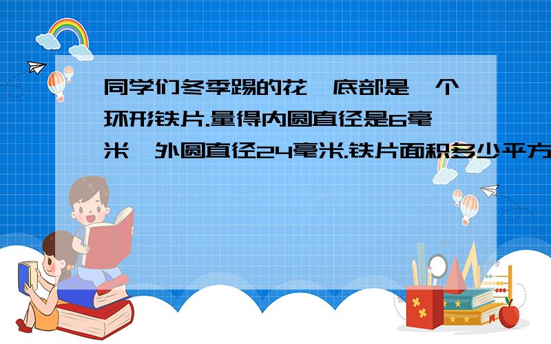 同学们冬季踢的花毽底部是一个环形铁片.量得内圆直径是6毫米,外圆直径24毫米.铁片面积多少平方毫米