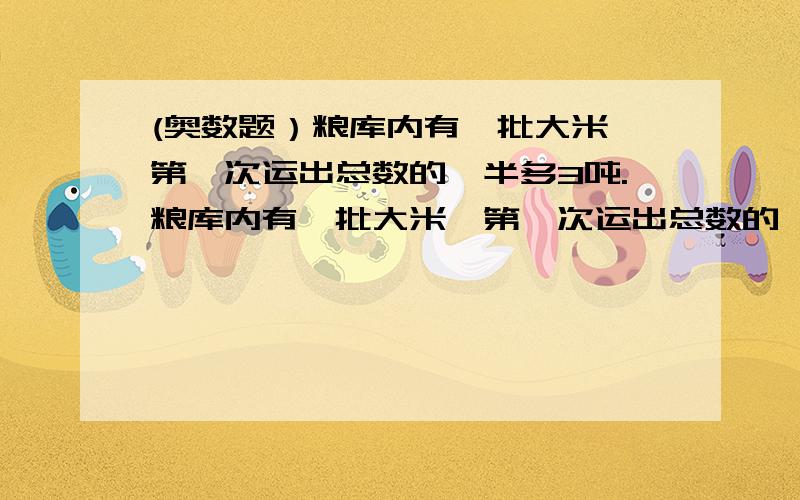 (奥数题）粮库内有一批大米,第一次运出总数的一半多3吨.粮库内有一批大米,第一次运出总数的一半多3吨,第二次运出剩下的一半多5吨,还剩下4吨.问粮库原有大米多少吨?